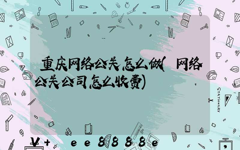 重庆网络公关怎么做(网络公关公司怎么收费)