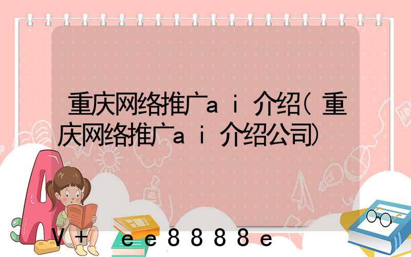 重庆网络推广ai介绍(重庆网络推广ai介绍公司)