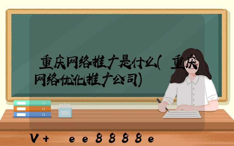 重庆网络推广是什么(重庆网络优化推广公司)