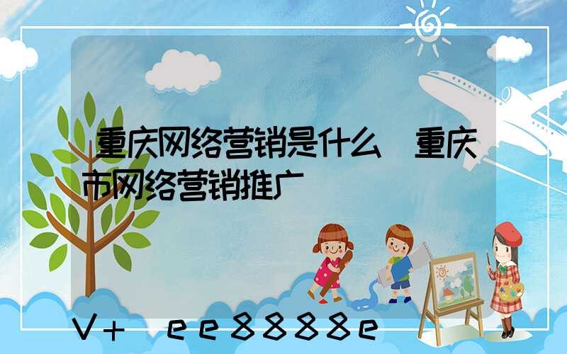 重庆网络营销是什么(重庆市网络营销推广)