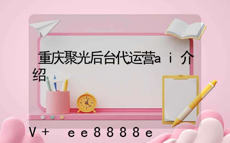 重庆聚光后台代运营ai介绍