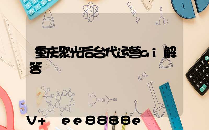 重庆聚光后台代运营ai解答