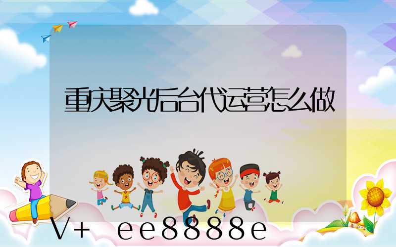 重庆聚光后台代运营怎么做