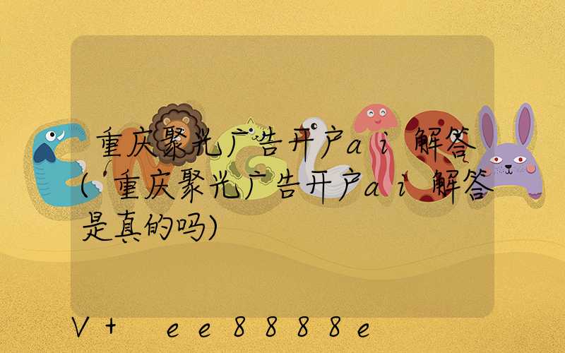 重庆聚光广告开户ai解答(重庆聚光广告开户ai解答是真的吗)