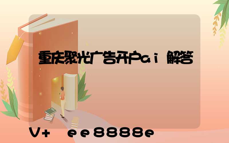 重庆聚光广告开户ai解答