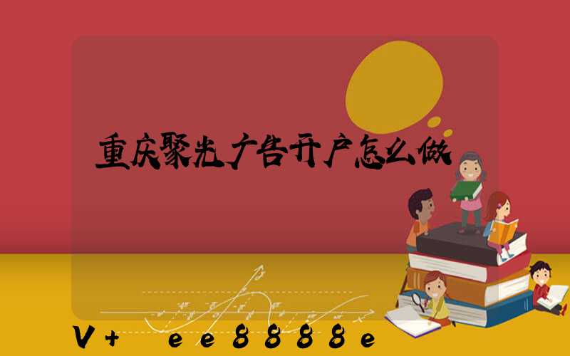 重庆聚光广告开户怎么做