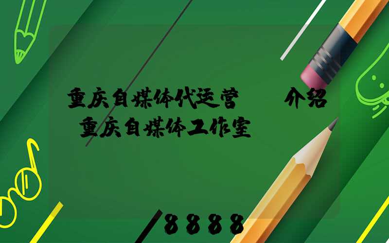 重庆自媒体代运营ai介绍(重庆自媒体工作室)