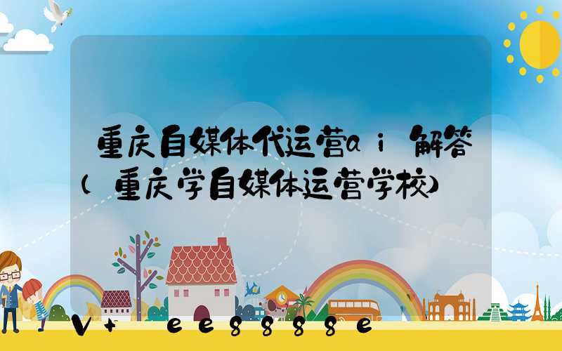 重庆自媒体代运营ai解答(重庆学自媒体运营学校)
