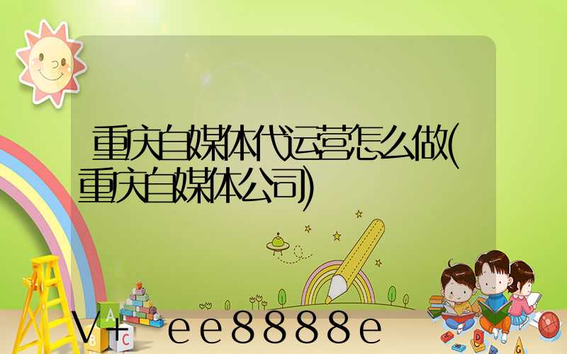 重庆自媒体代运营怎么做(重庆自媒体公司)