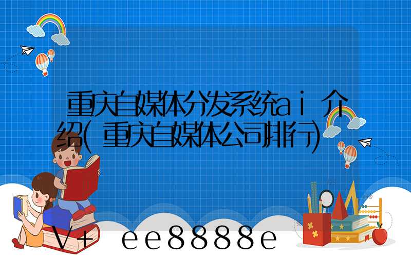 重庆自媒体分发系统ai介绍(重庆自媒体公司排行)