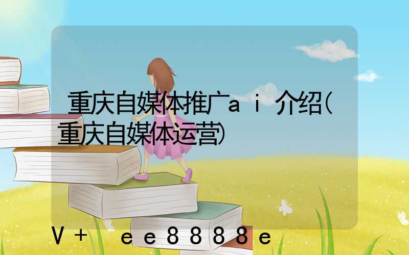 重庆自媒体推广ai介绍(重庆自媒体运营)