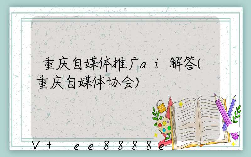 重庆自媒体推广ai解答(重庆自媒体协会)
