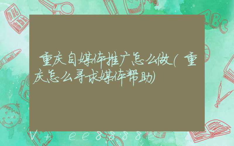 重庆自媒体推广怎么做(重庆怎么寻求媒体帮助)