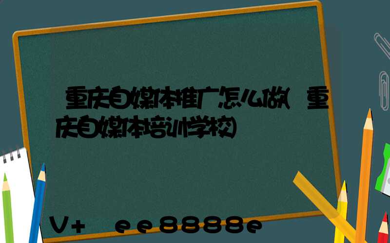 重庆自媒体推广怎么做(重庆自媒体培训学校)