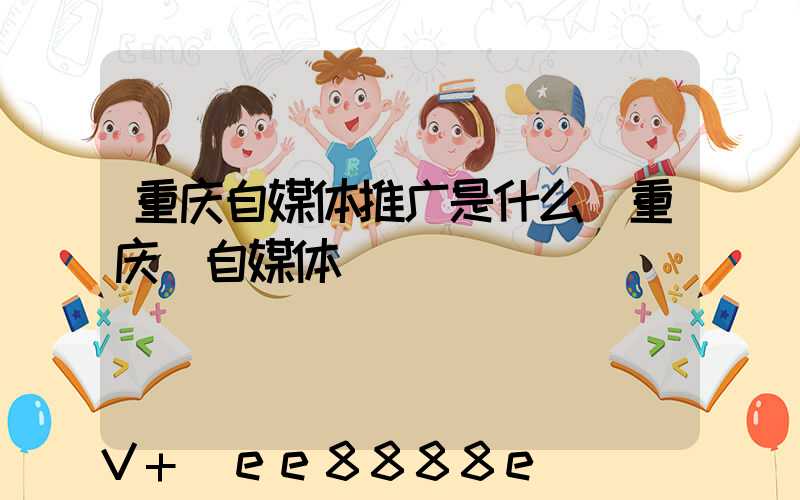 重庆自媒体推广是什么(重庆_自媒体)