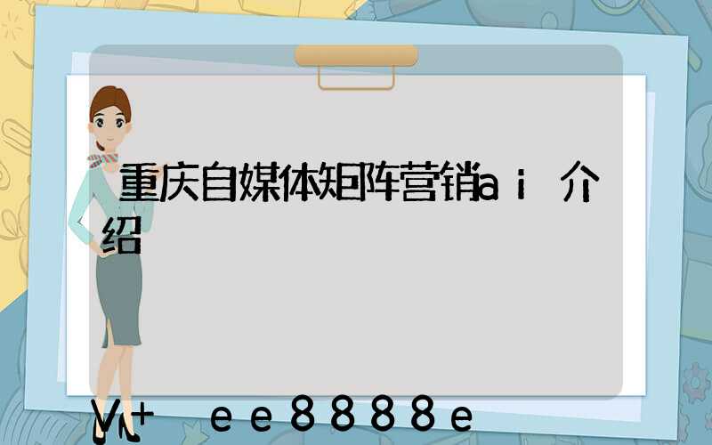重庆自媒体矩阵营销ai介绍