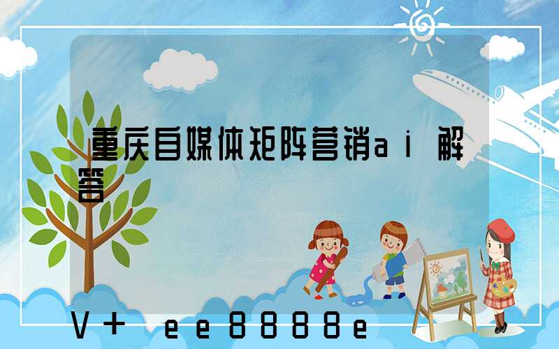 重庆自媒体矩阵营销ai解答