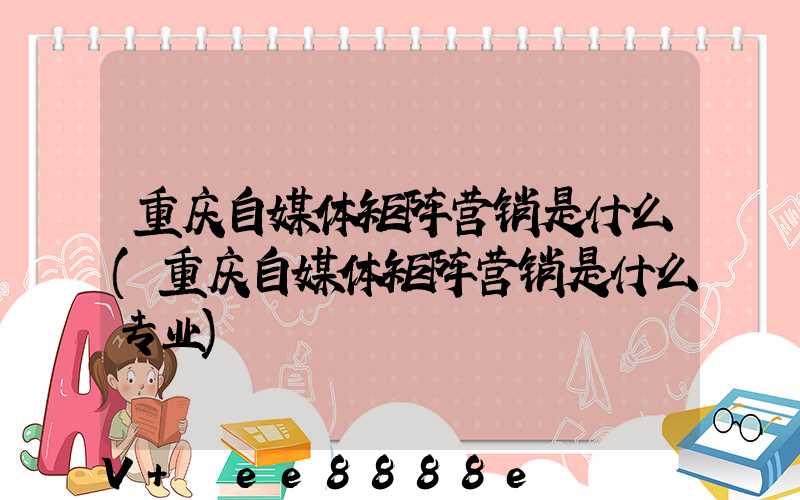 重庆自媒体矩阵营销是什么(重庆自媒体矩阵营销是什么专业)