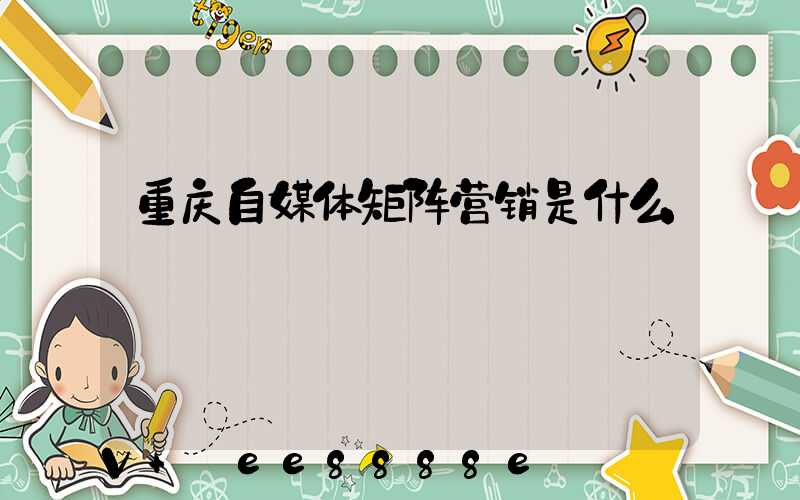 重庆自媒体矩阵营销是什么