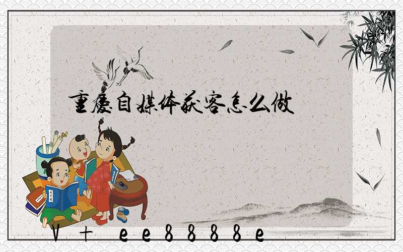 重庆自媒体获客怎么做