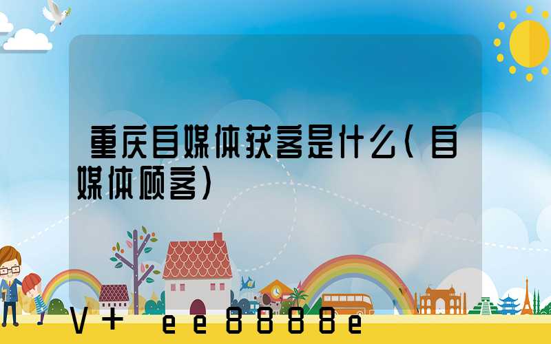 重庆自媒体获客是什么(自媒体顾客)