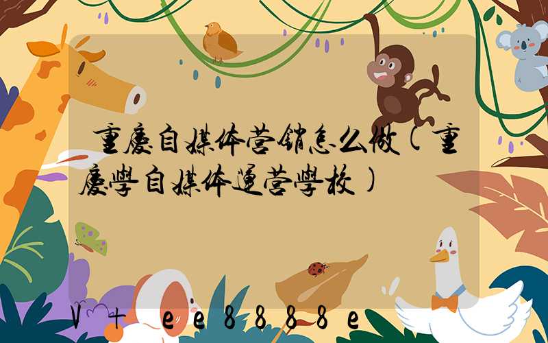 重庆自媒体营销怎么做(重庆学自媒体运营学校)
