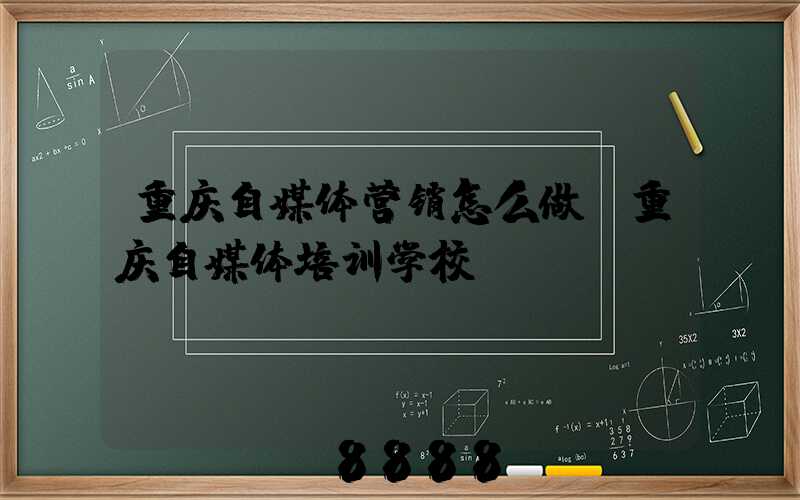 重庆自媒体营销怎么做(重庆自媒体培训学校)