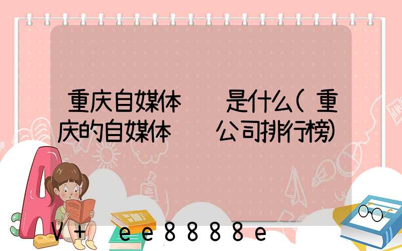 重庆自媒体营销是什么(重庆的自媒体运营公司排行榜)