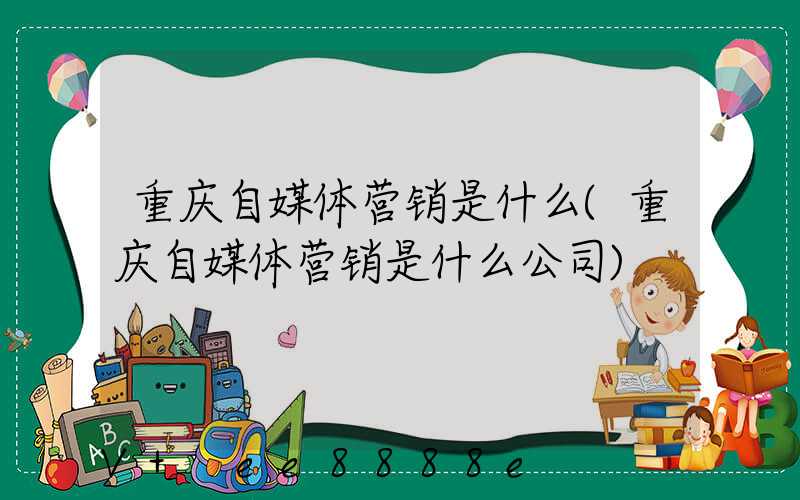 重庆自媒体营销是什么(重庆自媒体营销是什么公司)