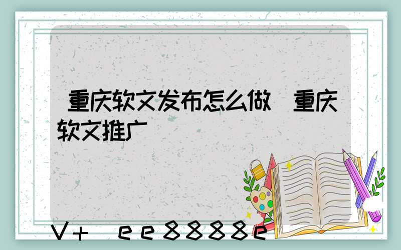 重庆软文发布怎么做(重庆软文推广)