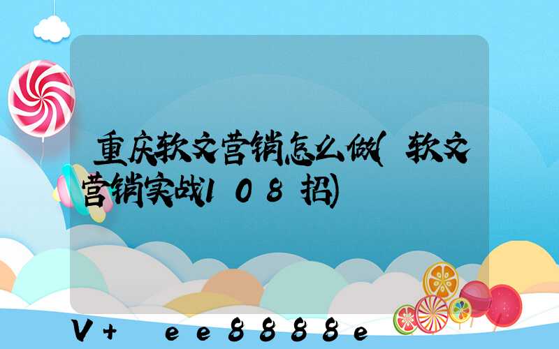 重庆软文营销怎么做(软文营销实战108招)