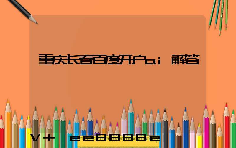 重庆长春百度开户ai解答
