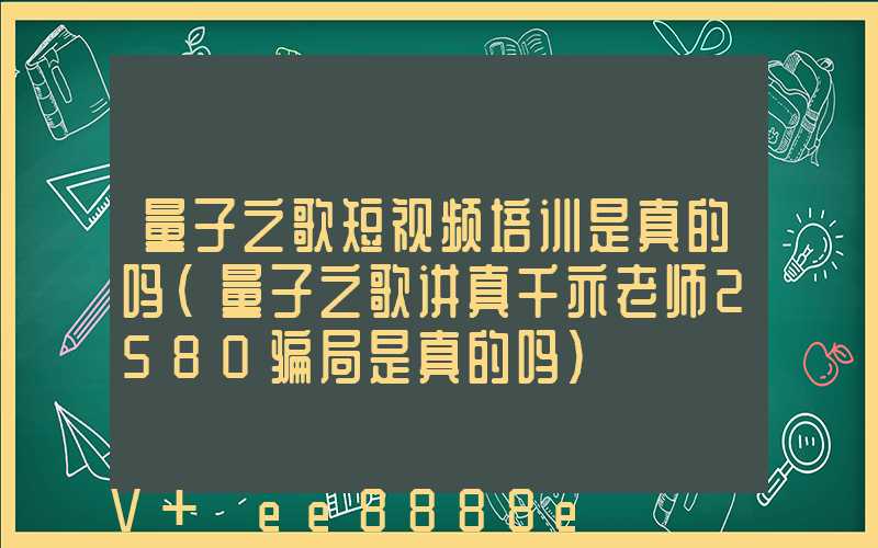量子之歌短视频培训是真的吗(量子之歌讲真千亦老师2580骗局是真的吗)
