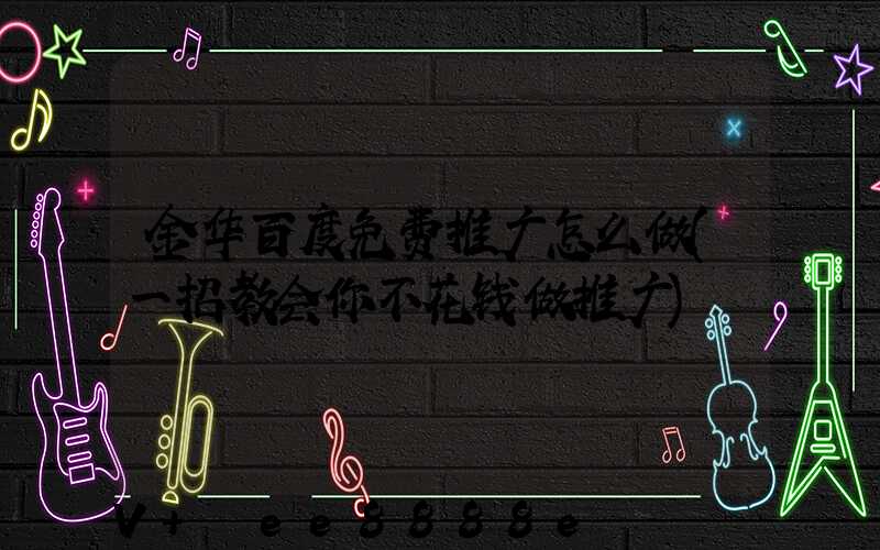 金华百度免费推广怎么做(一招教会你不花钱做推广)