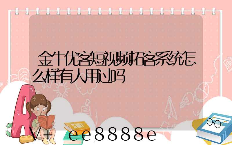 金牛优客短视频拓客系统怎么样有人用过吗
