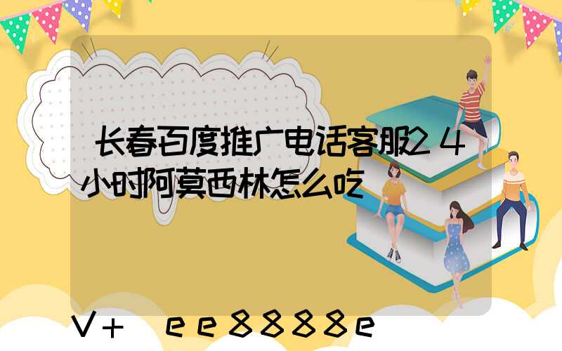 长春百度推广电话客服24小时阿莫西林怎么吃