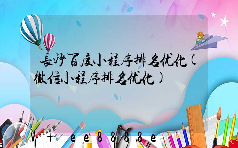 长沙百度小程序排名优化(微信小程序排名优化)