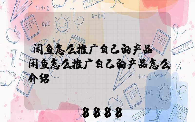 闲鱼怎么推广自己的产品(闲鱼怎么推广自己的产品怎么介绍)