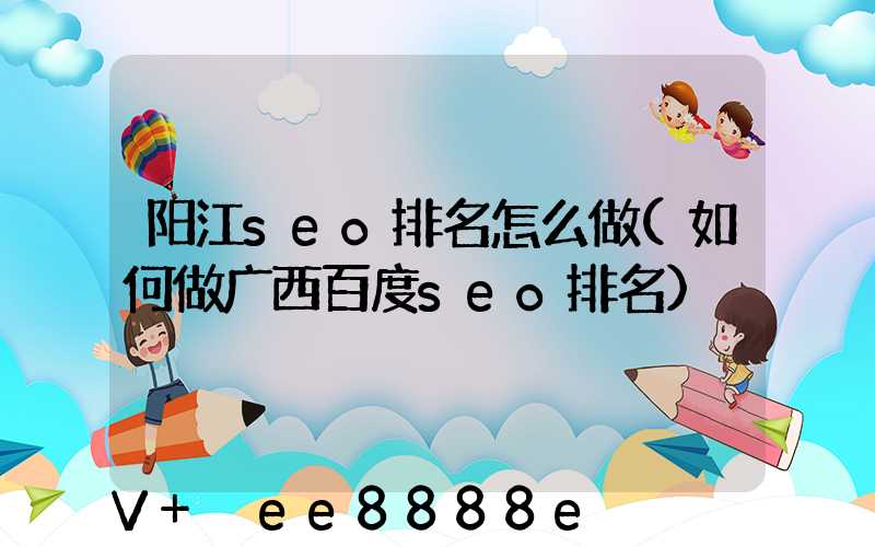 阳江seo排名怎么做(如何做广西百度seo排名)