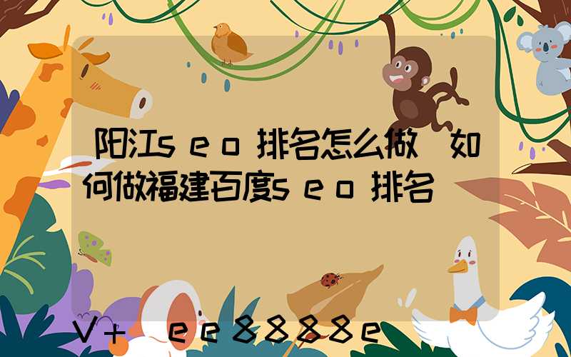 阳江seo排名怎么做(如何做福建百度seo排名)