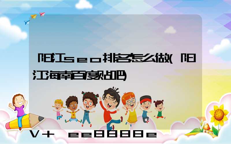 阳江seo排名怎么做(阳江海南百度贴吧)