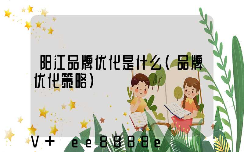 阳江品牌优化是什么(品牌优化策略)