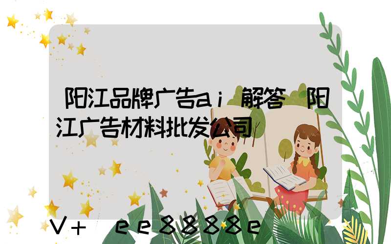 阳江品牌广告ai解答(阳江广告材料批发公司)