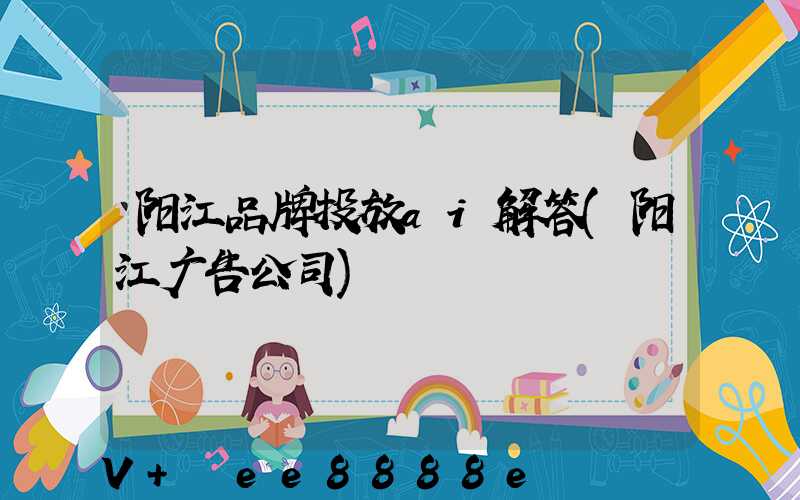阳江品牌投放ai解答(阳江广告公司)