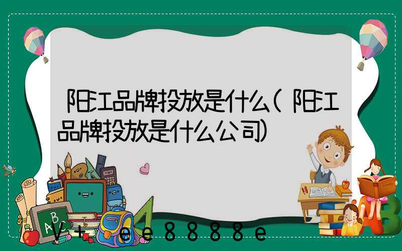 阳江品牌投放是什么(阳江品牌投放是什么公司)