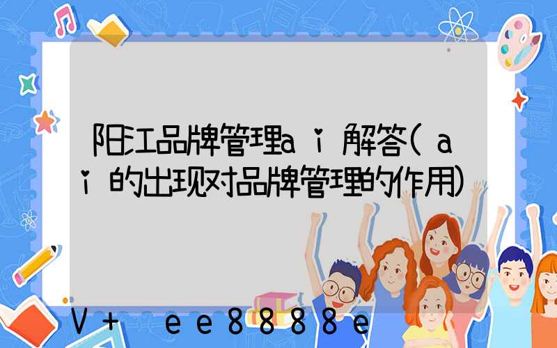 阳江品牌管理ai解答(ai的出现对品牌管理的作用)