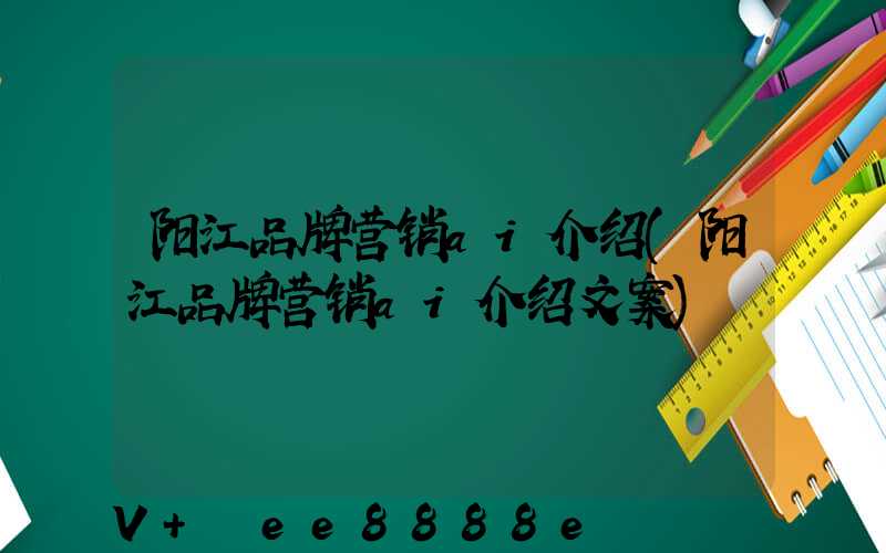 阳江品牌营销ai介绍(阳江品牌营销ai介绍文案)