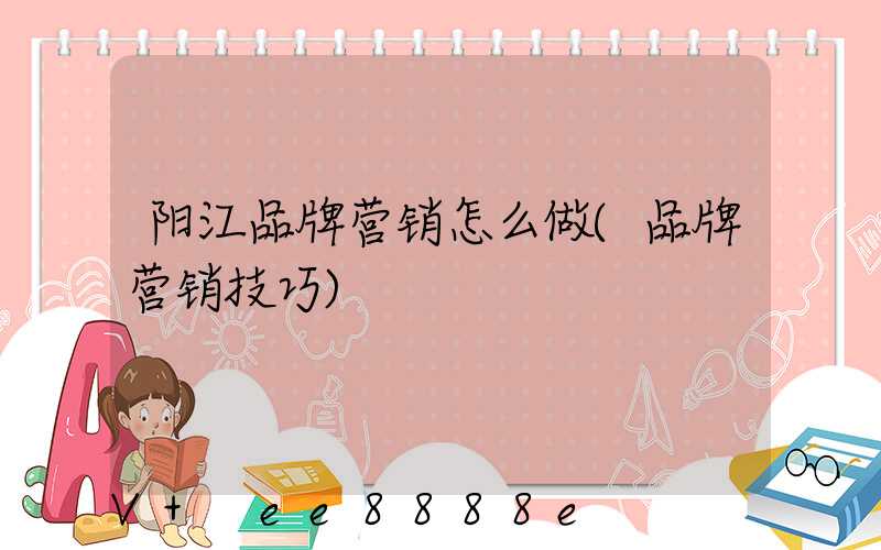 阳江品牌营销怎么做(品牌营销技巧)