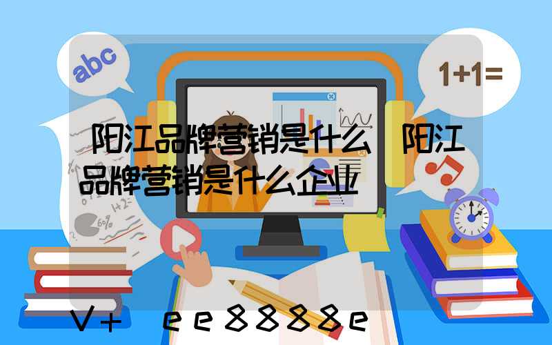 阳江品牌营销是什么(阳江品牌营销是什么企业)