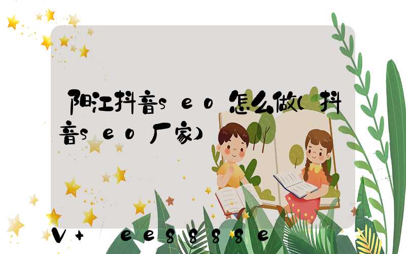 阳江抖音seo怎么做(抖音seo厂家)
